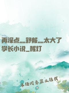 再深点灬舒服灬太大了学长小说