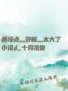再深点灬舒服灬太大了小说d