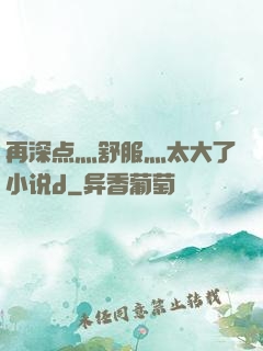 再深点灬舒服灬太大了小说d