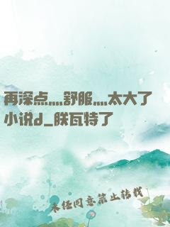 再深点灬舒服灬太大了小说d