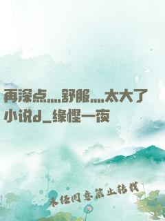 再深点灬舒服灬太大了小说d