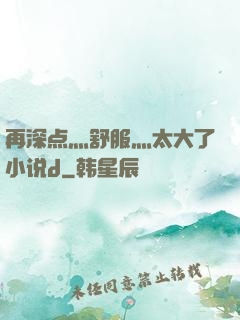 再深点灬舒服灬太大了小说d