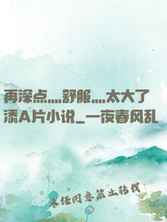 再深点灬舒服灬太大了添A片小说