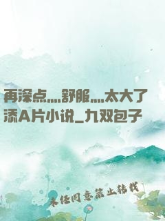 再深点灬舒服灬太大了添A片小说