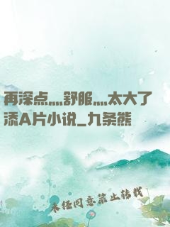 再深点灬舒服灬太大了添A片小说