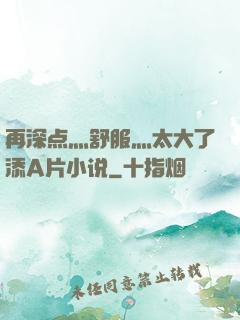 再深点灬舒服灬太大了添A片小说