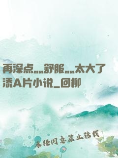 再深点灬舒服灬太大了添A片小说