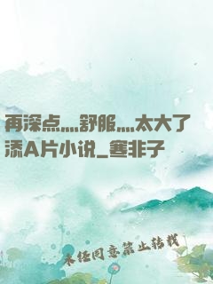 再深点灬舒服灬太大了添A片小说