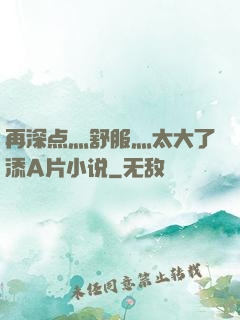 再深点灬舒服灬太大了添A片小说