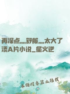 再深点灬舒服灬太大了添A片小说