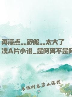 再深点灬舒服灬太大了添A片小说