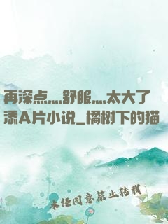 再深点灬舒服灬太大了添A片小说