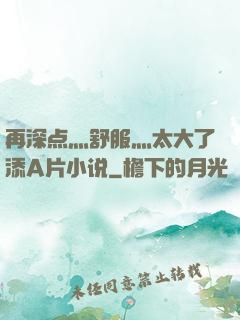 再深点灬舒服灬太大了添A片小说