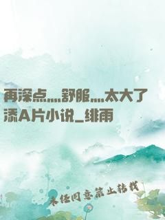 再深点灬舒服灬太大了添A片小说