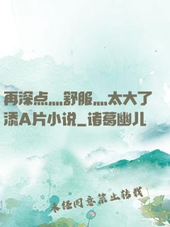 再深点灬舒服灬太大了添A片小说