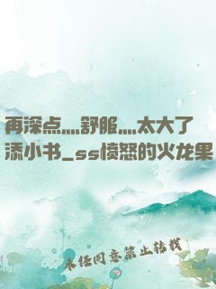 再深点灬舒服灬太大了添小书