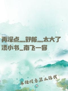 再深点灬舒服灬太大了添小书