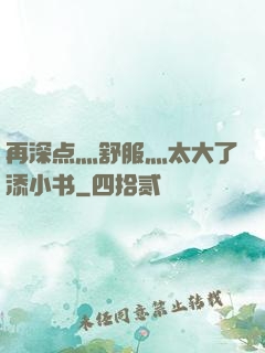 再深点灬舒服灬太大了添小书