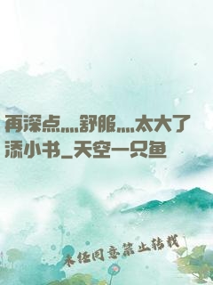 再深点灬舒服灬太大了添小书