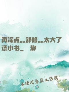 再深点灬舒服灬太大了添小书
