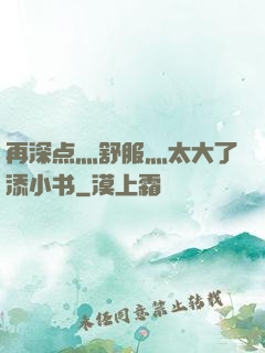 再深点灬舒服灬太大了添小书