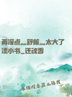 再深点灬舒服灬太大了添小书