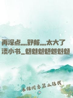 再深点灬舒服灬太大了添小书