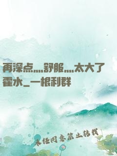 再深点灬舒服灬太大了霍水