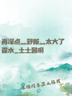 再深点灬舒服灬太大了霍水