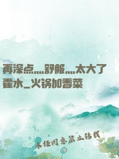 再深点灬舒服灬太大了霍水