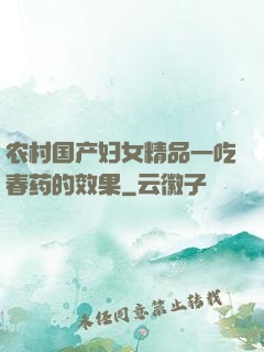 农村国产妇女精品一吃春药的效果