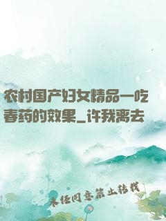 农村国产妇女精品一吃春药的效果