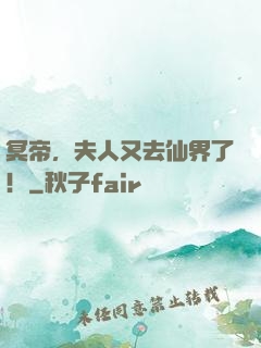 冥帝，夫人又去仙界了！