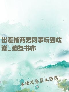 出差被两男同事玩到吹潮
