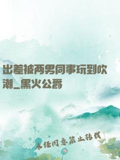 出差被两男同事玩到吹潮