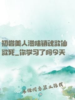 初尝美人滋味销魂欲仙欲死