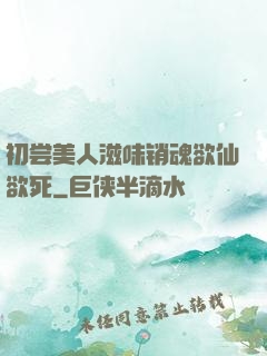 初尝美人滋味销魂欲仙欲死
