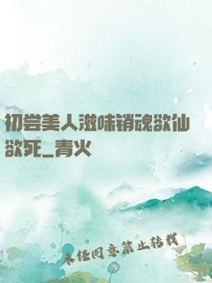 初尝美人滋味销魂欲仙欲死