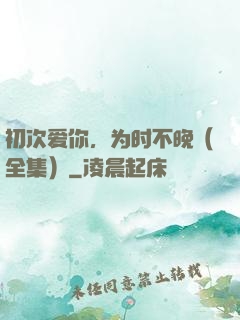 初次爱你，为时不晚（全集）