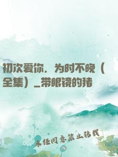初次爱你，为时不晚（全集）