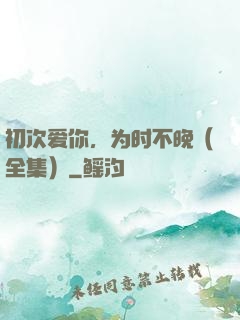 初次爱你，为时不晚（全集）
