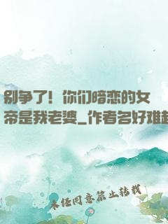 别争了！你们暗恋的女帝是我老婆