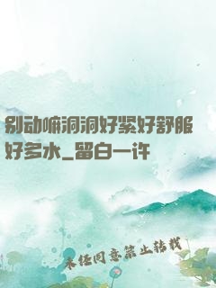 别动嘛洞洞好紧好舒服好多水
