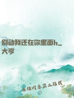 别动我还在你里面h