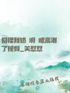别揉我奶⋯啊⋯嗯高潮了视频