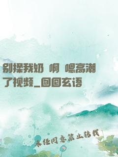 别揉我奶⋯啊⋯嗯高潮了视频