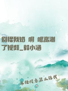 别揉我奶⋯啊⋯嗯高潮了视频
