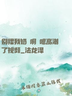 别揉我奶⋯啊⋯嗯高潮了视频