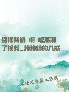 别揉我奶⋯啊⋯嗯高潮了视频