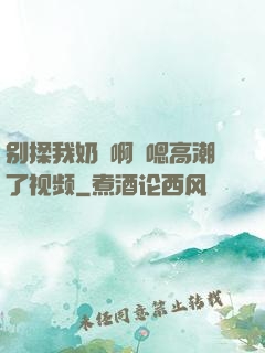 别揉我奶⋯啊⋯嗯高潮了视频